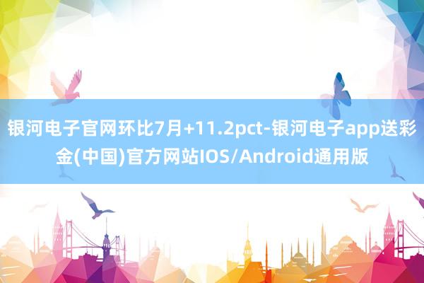 银河电子官网环比7月+11.2pct-银河电子app送彩金(中国)官方网站IOS/Android通用版