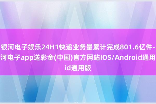 银河电子娱乐24H1快递业务量累计完成801.6亿件-银河电子app送彩金(中国)官方网站IOS/Android通用版