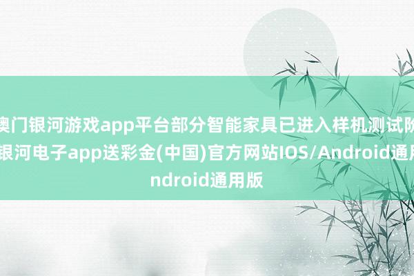 澳门银河游戏app平台部分智能家具已进入样机测试阶段-银河电子app送彩金(中国)官方网站IOS/Android通用版