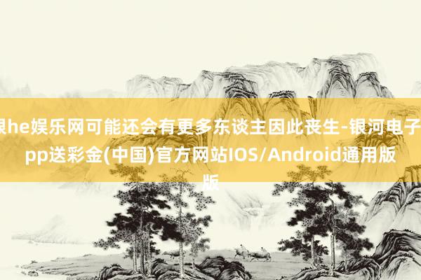 银he娱乐网可能还会有更多东谈主因此丧生-银河电子app送彩金(中国)官方网站IOS/Android通用版