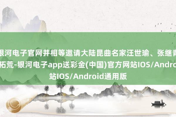 银河电子官网并相等邀请大陆昆曲名家汪世瑜、张继青担任艺术拓荒-银河电子app送彩金(中国)官方网站IOS/Android通用版