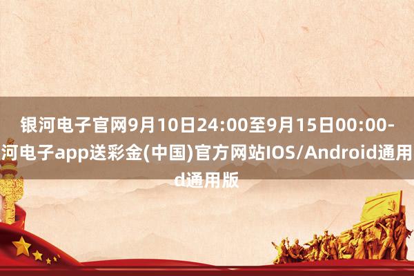 银河电子官网9月10日24:00至9月15日00:00-银河电子app送彩金(中国)官方网站IOS/Android通用版