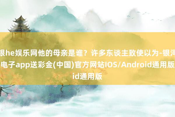 银he娱乐网他的母亲是谁？许多东谈主致使以为-银河电子app送彩金(中国)官方网站IOS/Android通用版