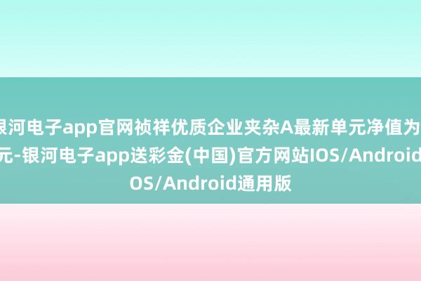 银河电子app官网祯祥优质企业夹杂A最新单元净值为0.5109元-银河电子app送彩金(中国)官方网站IOS/Android通用版