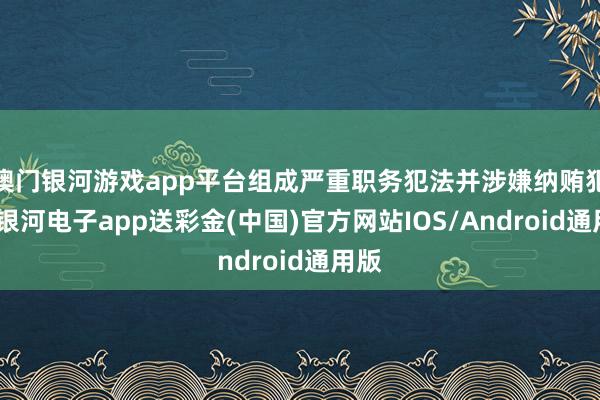 澳门银河游戏app平台组成严重职务犯法并涉嫌纳贿犯警-银河电子app送彩金(中国)官方网站IOS/Android通用版