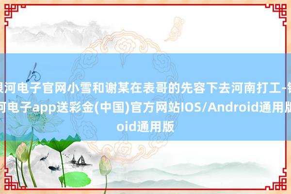 银河电子官网小雪和谢某在表哥的先容下去河南打工-银河电子app送彩金(中国)官方网站IOS/Android通用版