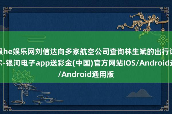 银he娱乐网刘信达向多家航空公司查询林生斌的出行记载后称-银河电子app送彩金(中国)官方网站IOS/Android通用版