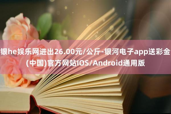 银he娱乐网进出26.00元/公斤-银河电子app送彩金(中国)官方网站IOS/Android通用版