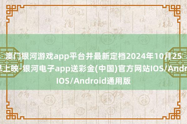 澳门银河游戏app平台并最新定档2024年10月25日北好意思上映-银河电子app送彩金(中国)官方网站IOS/Android通用版