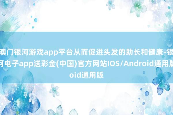 澳门银河游戏app平台从而促进头发的助长和健康-银河电子app送彩金(中国)官方网站IOS/Android通用版