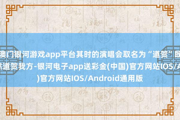 澳门银河游戏app平台其时的演唱会取名为“道贺”既是道贺人人亦然道贺我方-银河电子app送彩金(中国)官方网站IOS/Android通用版