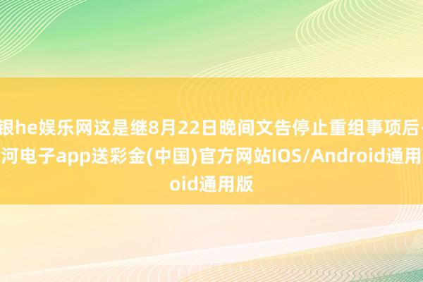 银he娱乐网这是继8月22日晚间文告停止重组事项后-银河电子app送彩金(中国)官方网站IOS/Android通用版