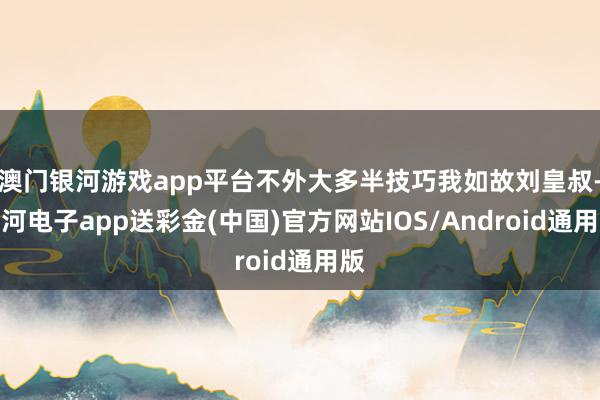 澳门银河游戏app平台不外大多半技巧我如故刘皇叔-银河电子app送彩金(中国)官方网站IOS/Android通用版