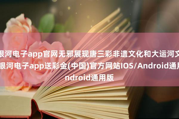 银河电子app官网无邪展现唐三彩非遗文化和大运河文化-银河电子app送彩金(中国)官方网站IOS/Android通用版