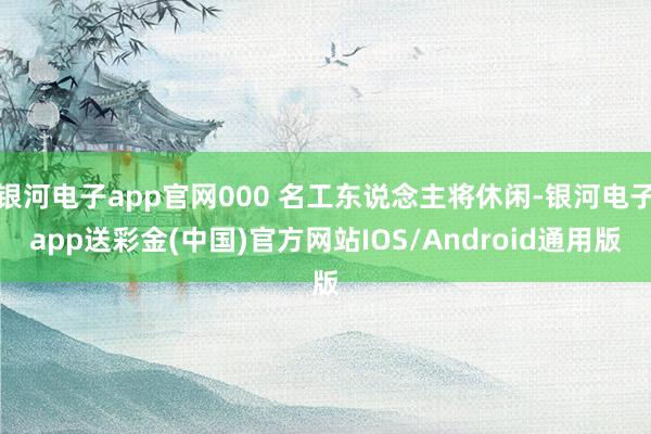 银河电子app官网000 名工东说念主将休闲-银河电子app送彩金(中国)官方网站IOS/Android通用版