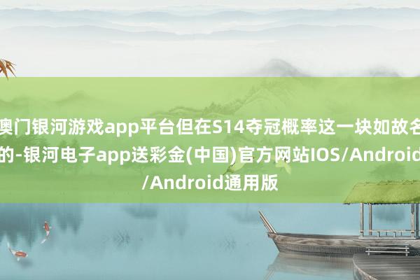 澳门银河游戏app平台但在S14夺冠概率这一块如故名轮番一的-银河电子app送彩金(中国)官方网站IOS/Android通用版