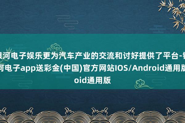 银河电子娱乐更为汽车产业的交流和讨好提供了平台-银河电子app送彩金(中国)官方网站IOS/Android通用版