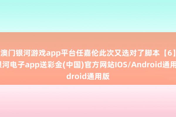 澳门银河游戏app平台任嘉伦此次又选对了脚本【6】-银河电子app送彩金(中国)官方网站IOS/Android通用版