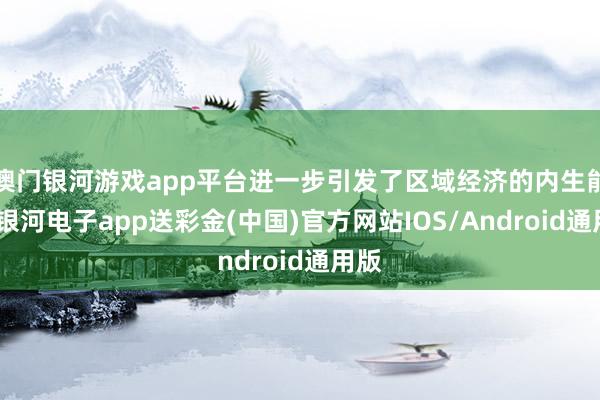 澳门银河游戏app平台进一步引发了区域经济的内生能源-银河电子app送彩金(中国)官方网站IOS/Android通用版