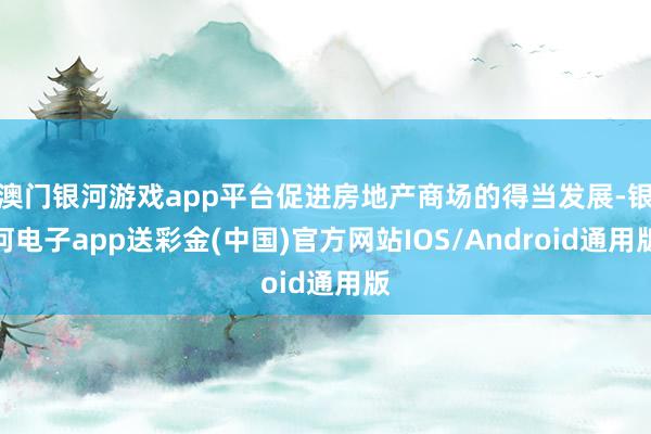 澳门银河游戏app平台促进房地产商场的得当发展-银河电子app送彩金(中国)官方网站IOS/Android通用版