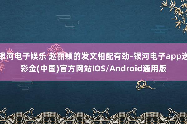 银河电子娱乐 赵丽颖的发文相配有劲-银河电子app送彩金(中国)官方网站IOS/Android通用版