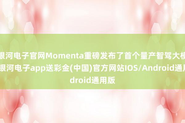 银河电子官网Momenta重磅发布了首个量产智驾大模子-银河电子app送彩金(中国)官方网站IOS/Android通用版