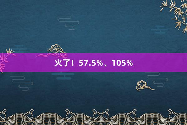 火了！57.5%、105%