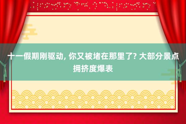 十一假期刚驱动, 你又被堵在那里了? 大部分景点拥挤度爆表