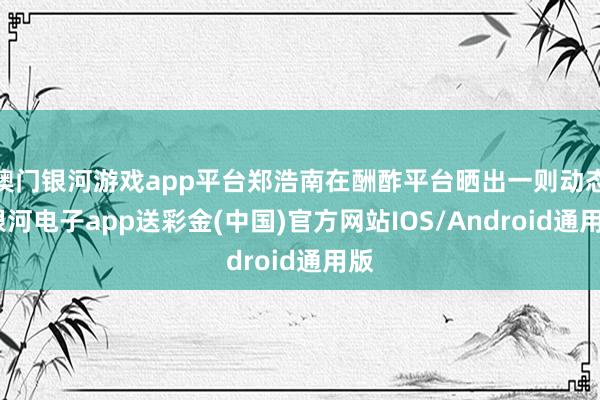 澳门银河游戏app平台郑浩南在酬酢平台晒出一则动态-银河电子app送彩金(中国)官方网站IOS/Android通用版