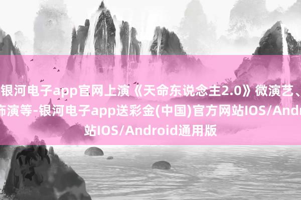 银河电子app官网上演《天命东说念主2.0》微演艺、国风·身手饰演等-银河电子app送彩金(中国)官方网站IOS/Android通用版