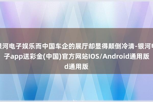 银河电子娱乐而中国车企的展厅却显得颠倒冷清-银河电子app送彩金(中国)官方网站IOS/Android通用版