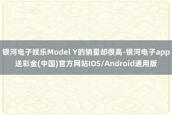 银河电子娱乐Model Y的销量却很高-银河电子app送彩金(中国)官方网站IOS/Android通用版