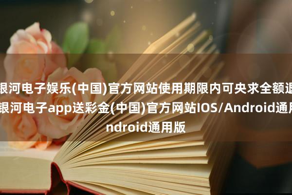 银河电子娱乐(中国)官方网站使用期限内可央求全额退款-银河电子app送彩金(中国)官方网站IOS/Android通用版