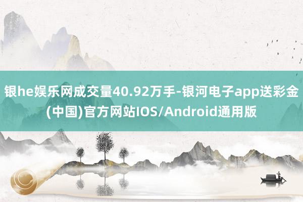 银he娱乐网成交量40.92万手-银河电子app送彩金(中国)官方网站IOS/Android通用版