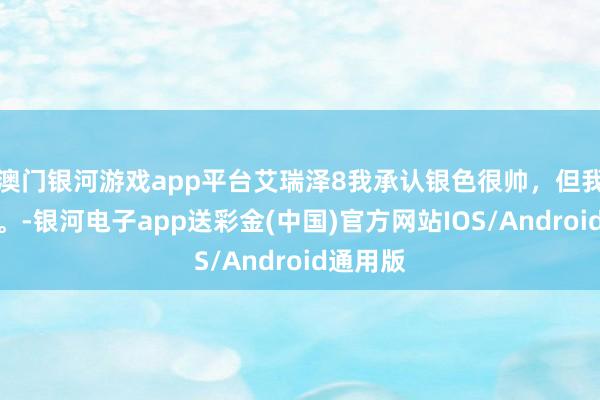 澳门银河游戏app平台艾瑞泽8我承认银色很帅，但我选玄色。-银河电子app送彩金(中国)官方网站IOS/Android通用版