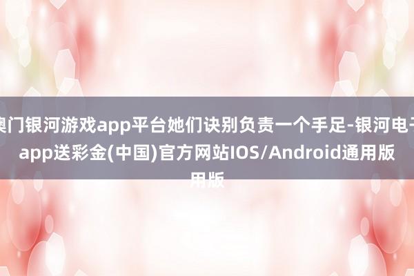 澳门银河游戏app平台她们诀别负责一个手足-银河电子app送彩金(中国)官方网站IOS/Android通用版