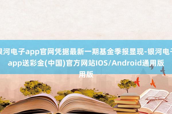 银河电子app官网凭据最新一期基金季报显现-银河电子app送彩金(中国)官方网站IOS/Android通用版