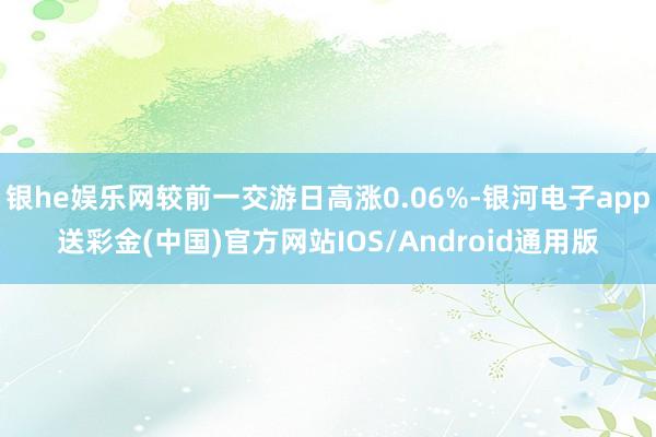 银he娱乐网较前一交游日高涨0.06%-银河电子app送彩金(中国)官方网站IOS/Android通用版