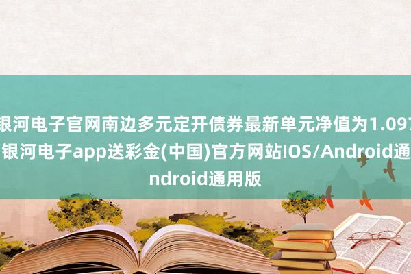 银河电子官网南边多元定开债券最新单元净值为1.0973元-银河电子app送彩金(中国)官方网站IOS/Android通用版