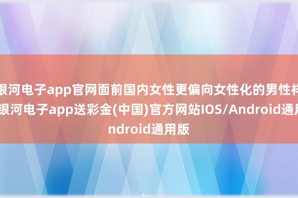 银河电子app官网面前国内女性更偏向女性化的男性样貌-银河电子app送彩金(中国)官方网站IOS/Android通用版