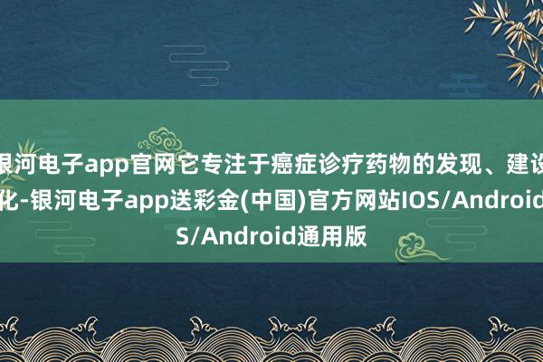 银河电子app官网它专注于癌症诊疗药物的发现、建设和买卖化-银河电子app送彩金(中国)官方网站IOS/Android通用版