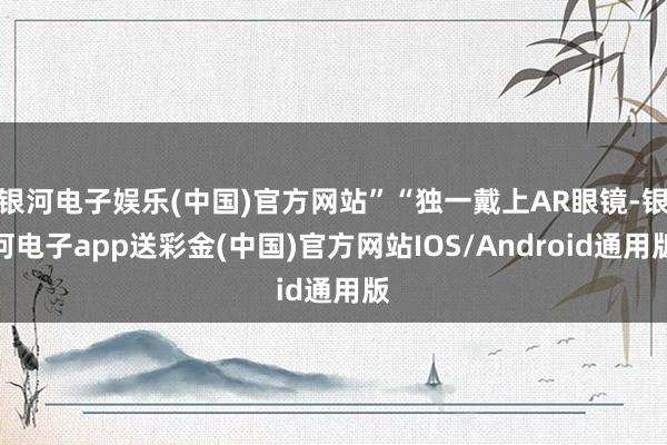 银河电子娱乐(中国)官方网站”“独一戴上AR眼镜-银河电子app送彩金(中国)官方网站IOS/Android通用版