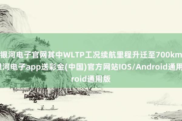 银河电子官网其中WLTP工况续航里程升迁至700km-银河电子app送彩金(中国)官方网站IOS/Android通用版