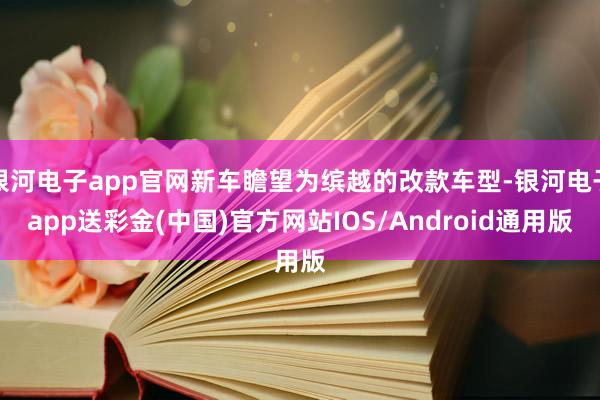 银河电子app官网新车瞻望为缤越的改款车型-银河电子app送彩金(中国)官方网站IOS/Android通用版