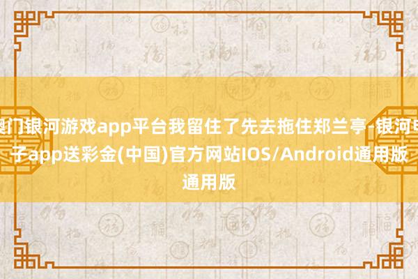 澳门银河游戏app平台我留住了先去拖住郑兰亭-银河电子app送彩金(中国)官方网站IOS/Android通用版