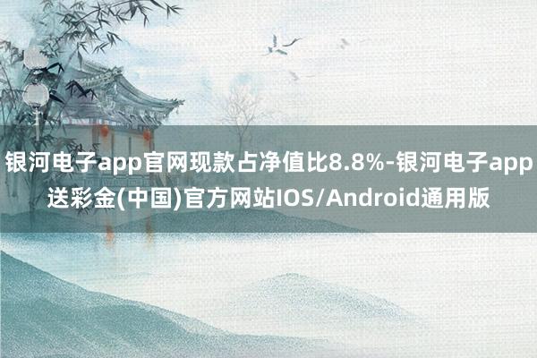 银河电子app官网现款占净值比8.8%-银河电子app送彩金(中国)官方网站IOS/Android通用版