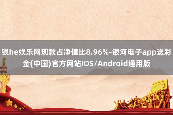 银he娱乐网现款占净值比8.96%-银河电子app送彩金(中国)官方网站IOS/Android通用版