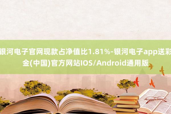 银河电子官网现款占净值比1.81%-银河电子app送彩金(中国)官方网站IOS/Android通用版