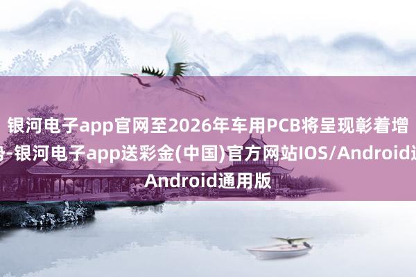 银河电子app官网至2026年车用PCB将呈现彰着增长趋势-银河电子app送彩金(中国)官方网站IOS/Android通用版