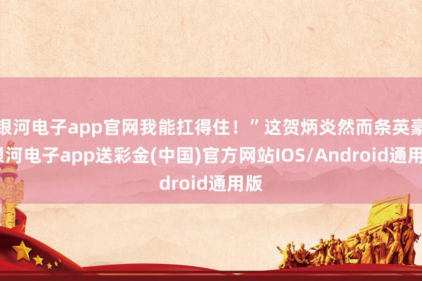 银河电子app官网我能扛得住！”这贺炳炎然而条英豪-银河电子app送彩金(中国)官方网站IOS/Android通用版